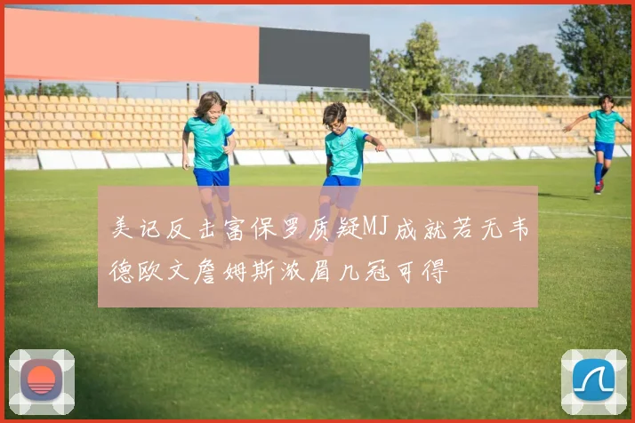 美记反击富保罗质疑MJ成就若无韦德欧文詹姆斯浓眉几冠可得
