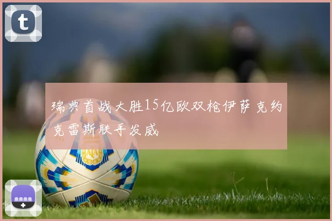 瑞典首战大胜15亿欧双枪伊萨克约克雷斯联手发威