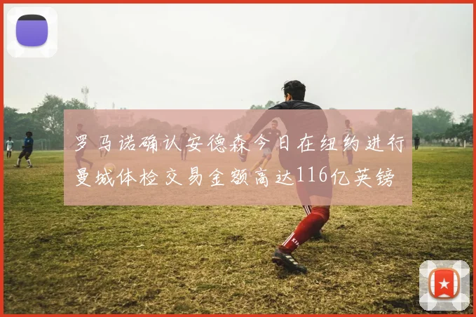 罗马诺确认安德森今日在纽约进行曼城体检交易金额高达116亿英镑