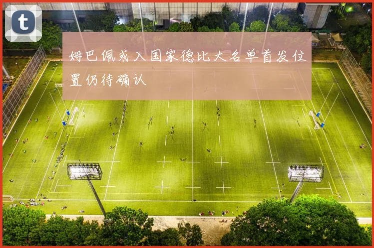 姆巴佩或入国家德比大名单首发位置仍待确认