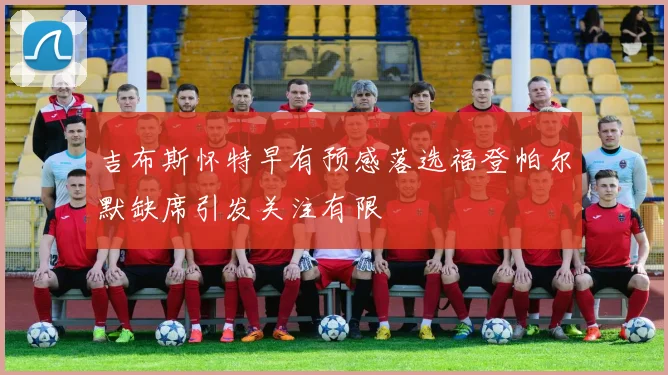 吉布斯怀特早有预感落选福登帕尔默缺席引发关注有限