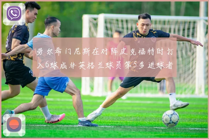劳尔希门尼斯在对阵皮克福特时打入6球成非英格兰球员第5多进球者