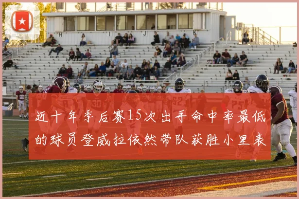 近十年季后赛15次出手命中率最低的球员登威拉依然带队获胜小里表现低迷仅得三分