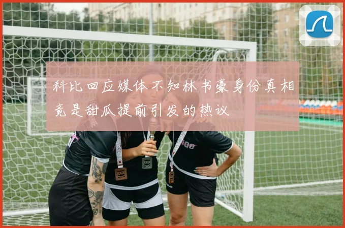 科比回应媒体不知林书豪身份真相竟是甜瓜提前引发的热议