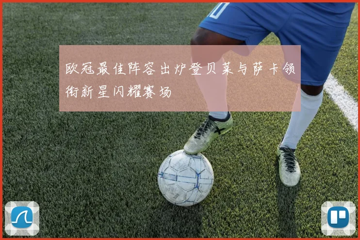 欧冠最佳阵容出炉登贝莱与萨卡领衔新星闪耀赛场
