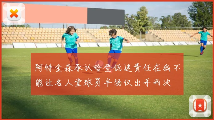 阿特金森承认哈登低迷责任在我不能让名人堂球员半场仅出手两次
