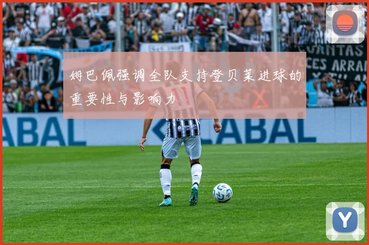 姆巴佩强调全队支持登贝莱进球的重要性与影响力