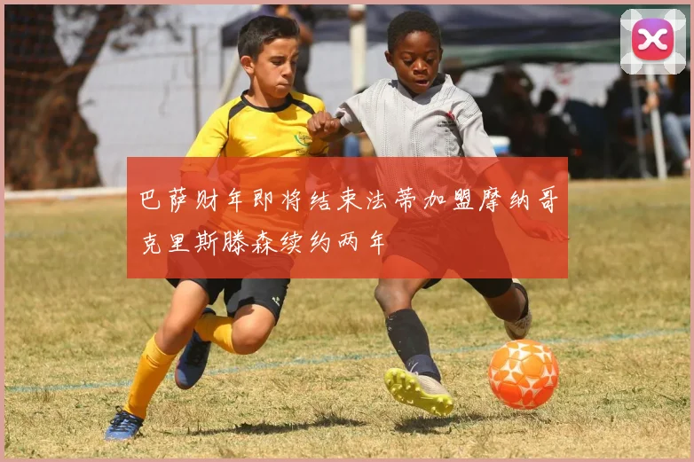 巴萨财年即将结束法蒂加盟摩纳哥克里斯滕森续约两年