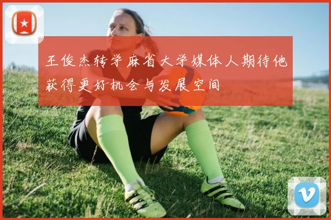 王俊杰转学麻省大学媒体人期待他获得更好机会与发展空间