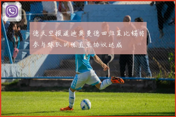 德天空报道迪奥曼德回归莱比锡将参与球队训练直至协议达成