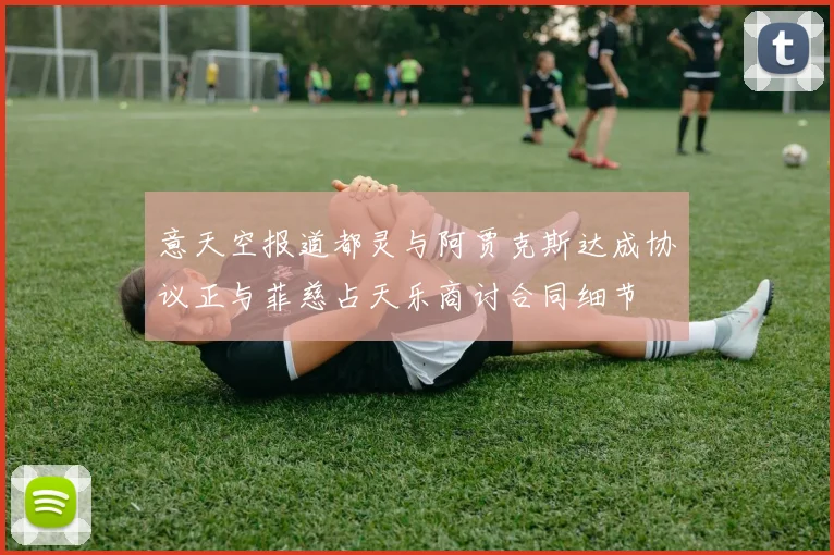 意天空报道都灵与阿贾克斯达成协议正与菲慈占天乐商讨合同细节