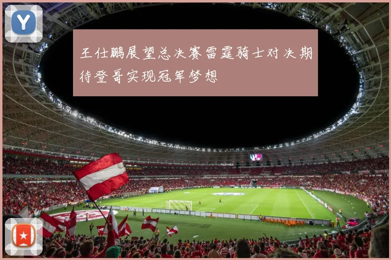 王仕鹏展望总决赛雷霆骑士对决期待登哥实现冠军梦想