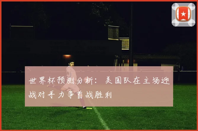 世界杯预测分析：美国队在主场迎战对手力争首战胜利