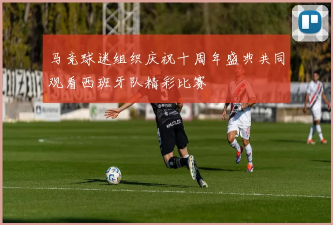 马竞球迷组织庆祝十周年盛典共同观看西班牙队精彩比赛