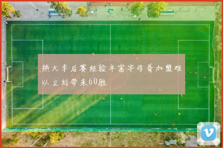 热火季后赛经验丰富字母哥加盟难以立刻带来60胜