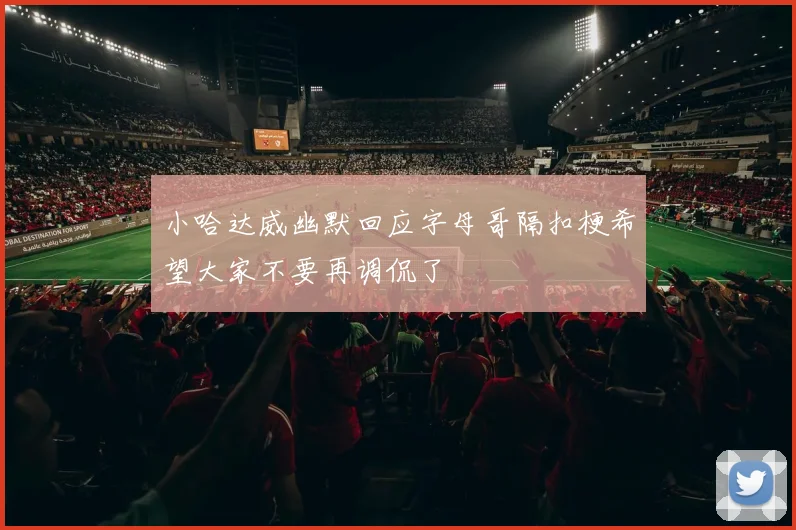 小哈达威幽默回应字母哥隔扣梗希望大家不要再调侃了