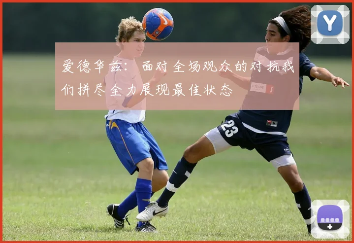 爱德华兹：面对全场观众的对抗我们拼尽全力展现最佳状态