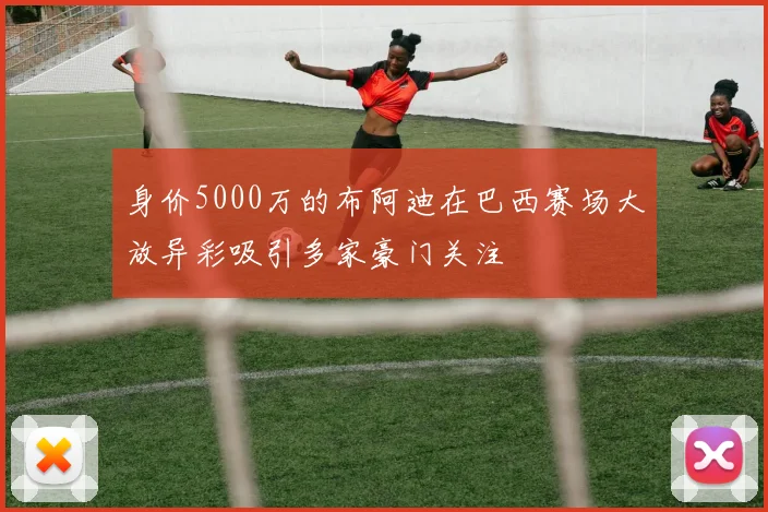 身价5000万的布阿迪在巴西赛场大放异彩吸引多家豪门关注