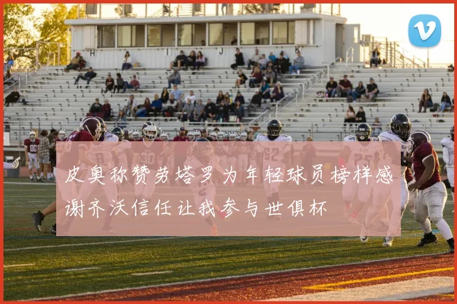 皮奥称赞劳塔罗为年轻球员榜样感谢齐沃信任让我参与世俱杯