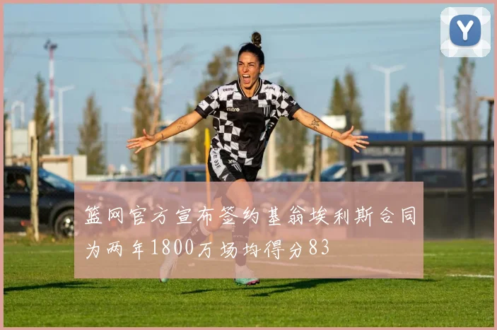 篮网官方宣布签约基翁埃利斯合同为两年1800万场均得分83