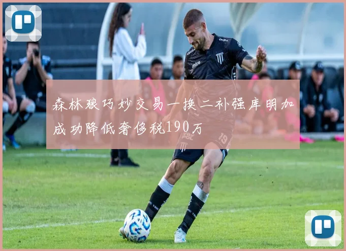 森林狼巧妙交易一换二补强库明加成功降低奢侈税190万