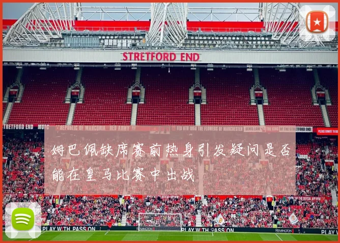 姆巴佩缺席赛前热身引发疑问是否能在皇马比赛中出战