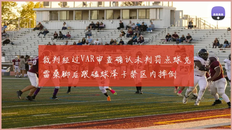 裁判经过VAR审查确认未判罚点球克雷桑脚后跟磕球泽卡禁区内摔倒