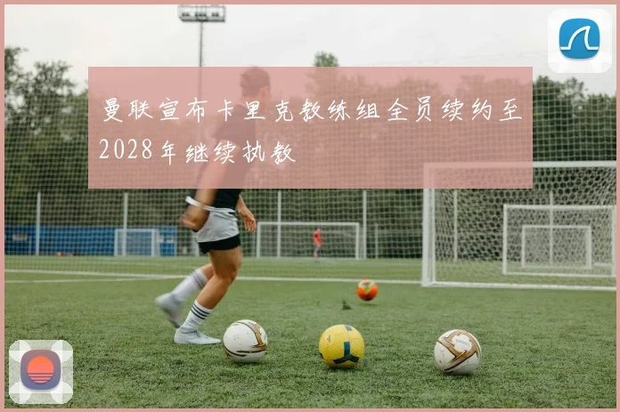 曼联宣布卡里克教练组全员续约至2028年继续执教