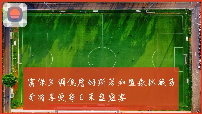 富保罗调侃詹姆斯若加盟森林狼芬奇将享受每日果盘盛宴