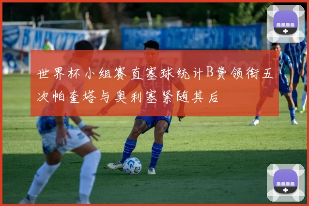 世界杯小组赛直塞球统计B费领衔五次帕奎塔与奥利塞紧随其后