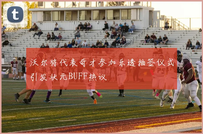 沃尔将代表奇才参加乐透抽签仪式引发状元BUFF热议