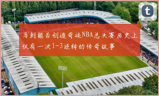 马刺能否创造奇迹NBA总决赛历史上仅有一次1-3逆转的传奇故事