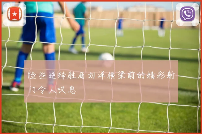 险些逆转胜局刘洋横梁前的精彩射门令人叹息
